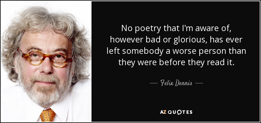 No poetry that I'm aware of, however bad or glorious, has ever left somebody a worse person than they were before they read it. - Felix Dennis