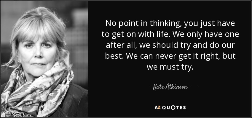 No point in thinking, you just have to get on with life. We only have one after all, we should try and do our best. We can never get it right, but we must try. - Kate Atkinson