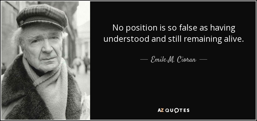 No position is so false as having understood and still remaining alive. - Emile M. Cioran