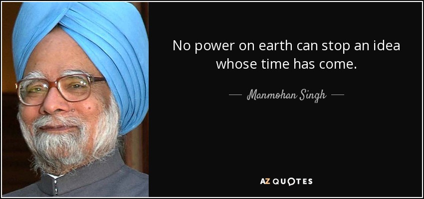 No power on earth can stop an idea whose time has come. - Manmohan Singh
