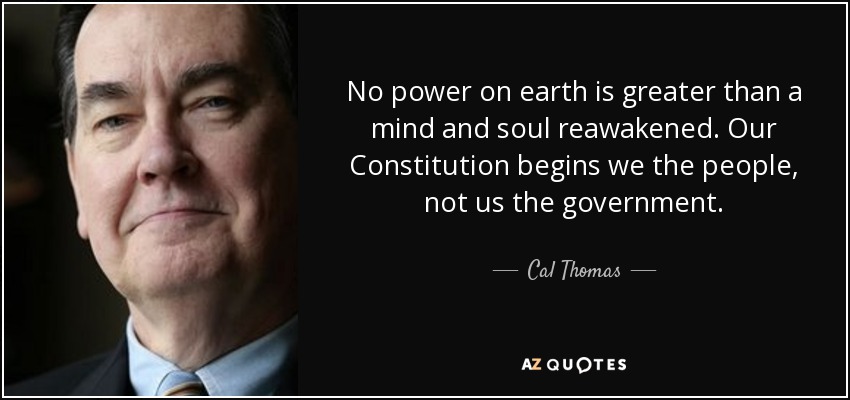 No power on earth is greater than a mind and soul reawakened. Our Constitution begins we the people, not us the government. - Cal Thomas