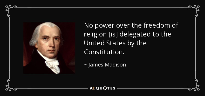 No power over the freedom of religion [is] delegated to the United States by the Constitution. - James Madison