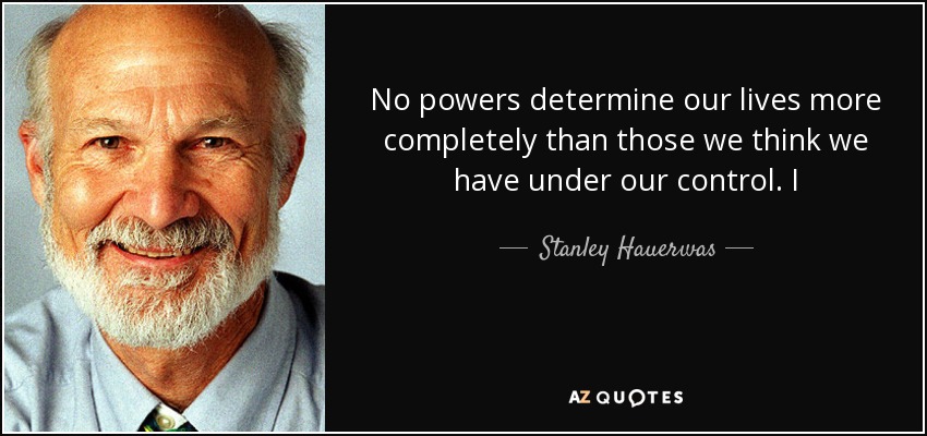 No powers determine our lives more completely than those we think we have under our control. I - Stanley Hauerwas