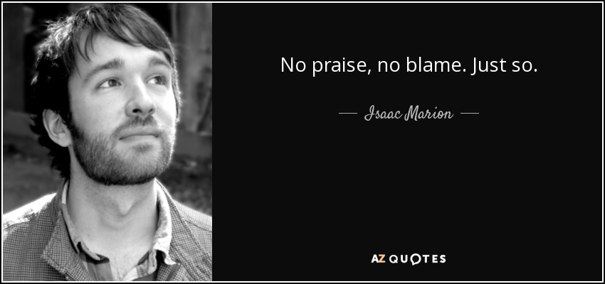 No praise, no blame. Just so. - Isaac Marion