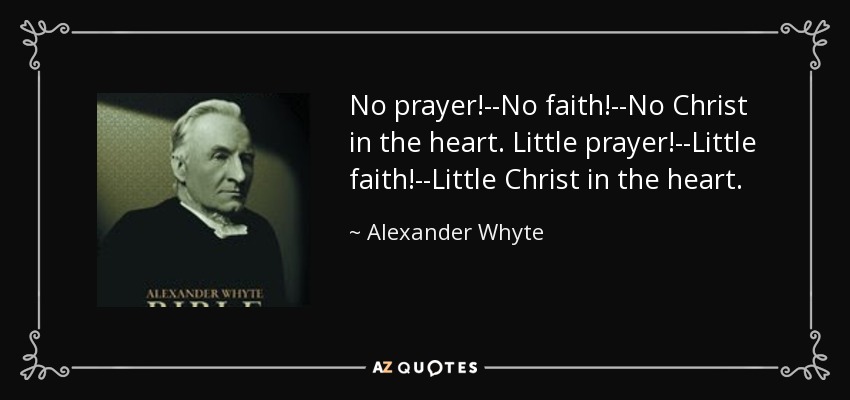 No prayer!--No faith!--No Christ in the heart. Little prayer!--Little faith!--Little Christ in the heart. - Alexander Whyte