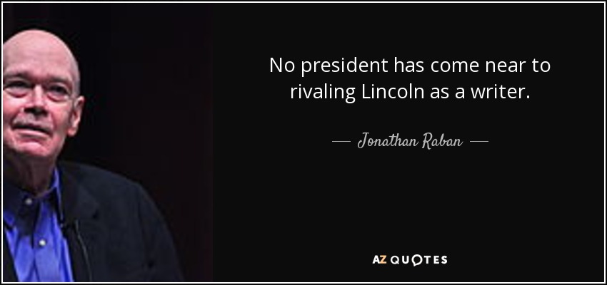 No president has come near to rivaling Lincoln as a writer. - Jonathan Raban
