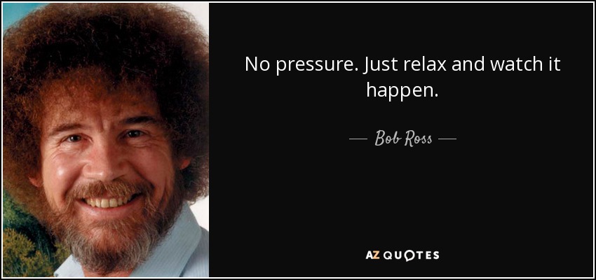 No pressure. Just relax and watch it happen. - Bob Ross