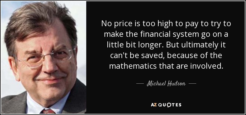 No price is too high to pay to try to make the financial system go on a little bit longer. But ultimately it can't be saved, because of the mathematics that are involved. - Michael Hudson