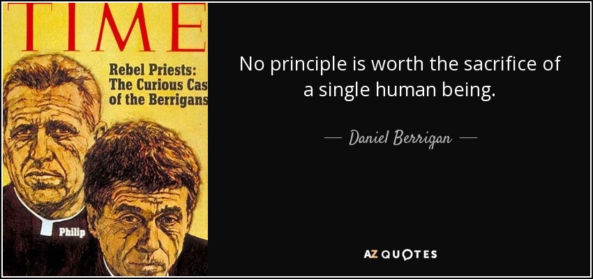 No principle is worth the sacrifice of a single human being. - Daniel Berrigan