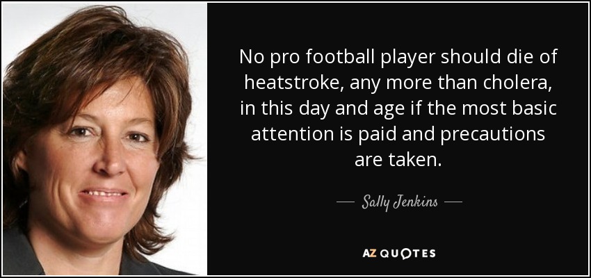 No pro football player should die of heatstroke, any more than cholera, in this day and age if the most basic attention is paid and precautions are taken. - Sally Jenkins