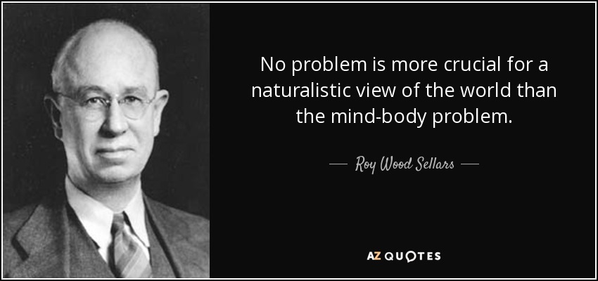 No problem is more crucial for a naturalistic view of the world than the mind-body problem. - Roy Wood Sellars