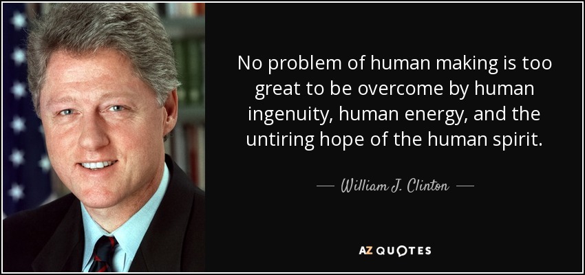 No problem of human making is too great to be overcome by human ingenuity, human energy, and the untiring hope of the human spirit. - William J. Clinton