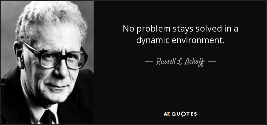 No problem stays solved in a dynamic environment. - Russell L. Ackoff