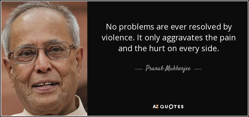 No problems are ever resolved by violence. It only aggravates the pain and the hurt on every side. - Pranab Mukherjee