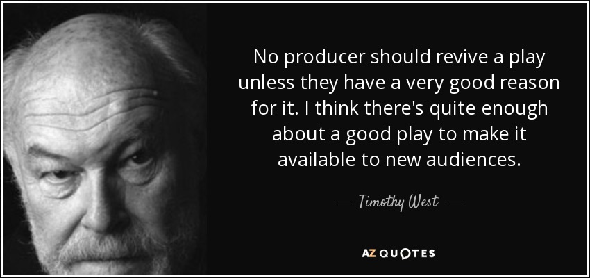 No producer should revive a play unless they have a very good reason for it. I think there's quite enough about a good play to make it available to new audiences. - Timothy West
