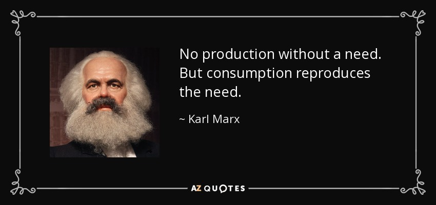 No production without a need. But consumption reproduces the need. - Karl Marx