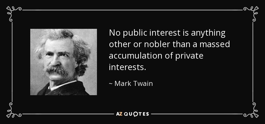 No public interest is anything other or nobler than a massed accumulation of private interests. - Mark Twain