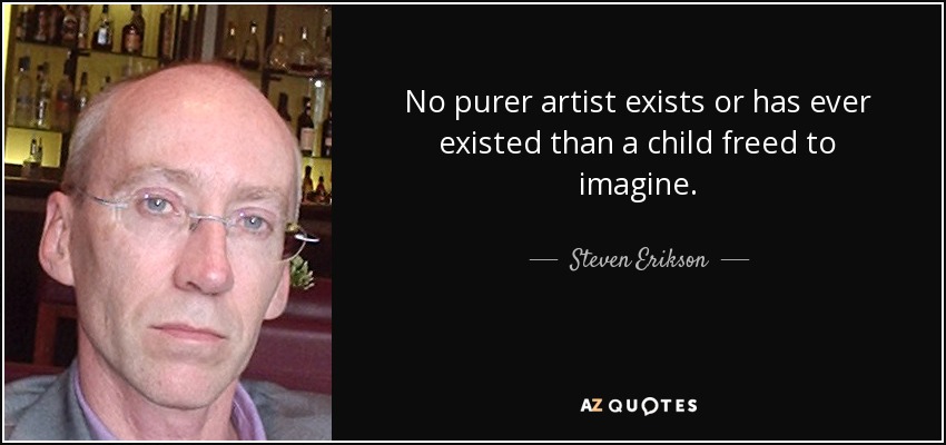 No purer artist exists or has ever existed than a child freed to imagine. - Steven Erikson