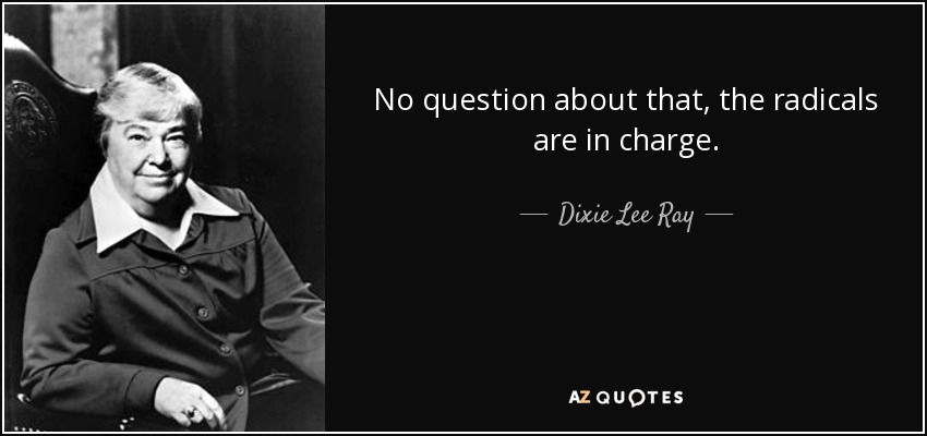 No question about that, the radicals are in charge. - Dixie Lee Ray