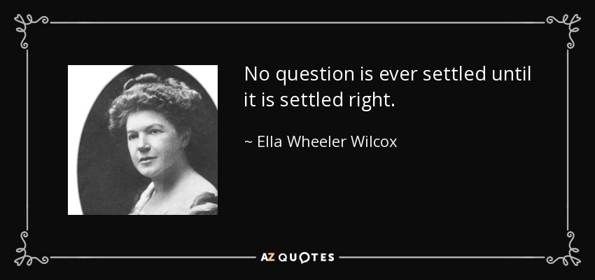 No question is ever settled until it is settled right. - Ella Wheeler Wilcox