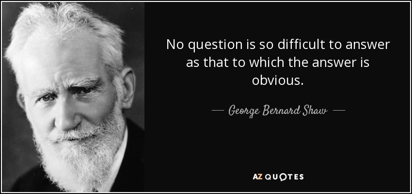 No question is so difficult to answer as that to which the answer is obvious. - George Bernard Shaw