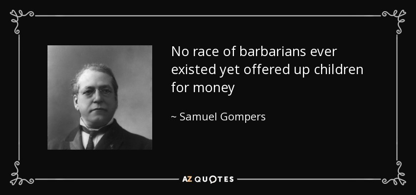 No race of barbarians ever existed yet offered up children for money - Samuel Gompers