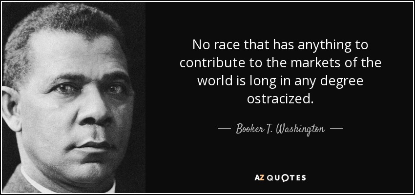 No race that has anything to contribute to the markets of the world is long in any degree ostracized. - Booker T. Washington