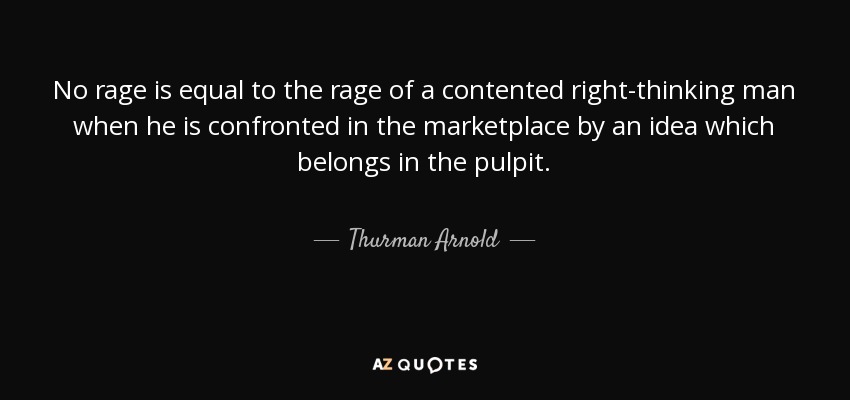 No rage is equal to the rage of a contented right-thinking man when he is confronted in the marketplace by an idea which belongs in the pulpit. - Thurman Arnold