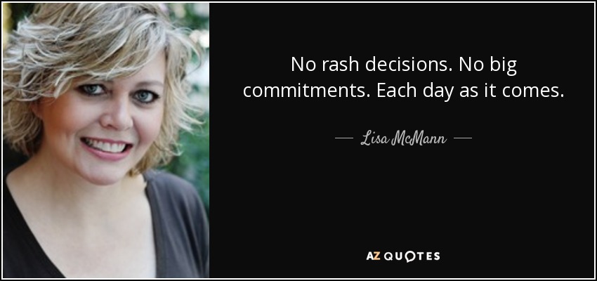 No rash decisions. No big commitments. Each day as it comes. - Lisa McMann
