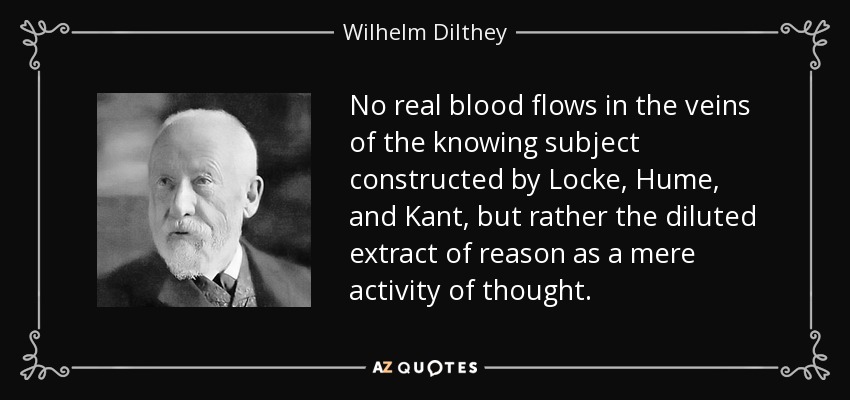 No real blood flows in the veins of the knowing subject constructed by Locke, Hume, and Kant, but rather the diluted extract of reason as a mere activity of thought. - Wilhelm Dilthey