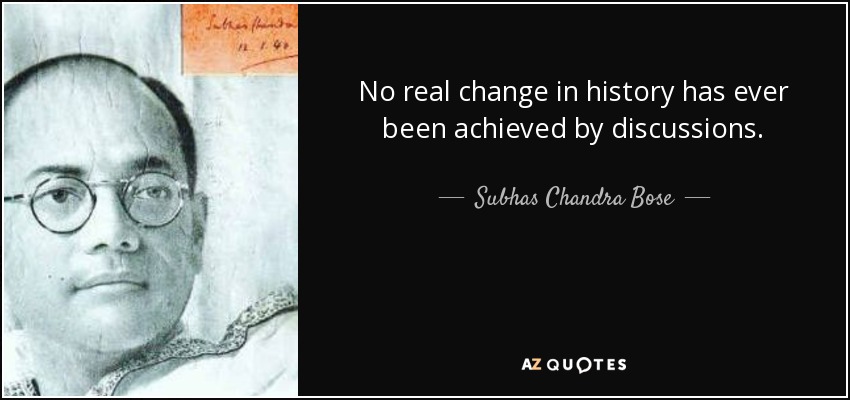 No real change in history has ever been achieved by discussions. - Subhas Chandra Bose