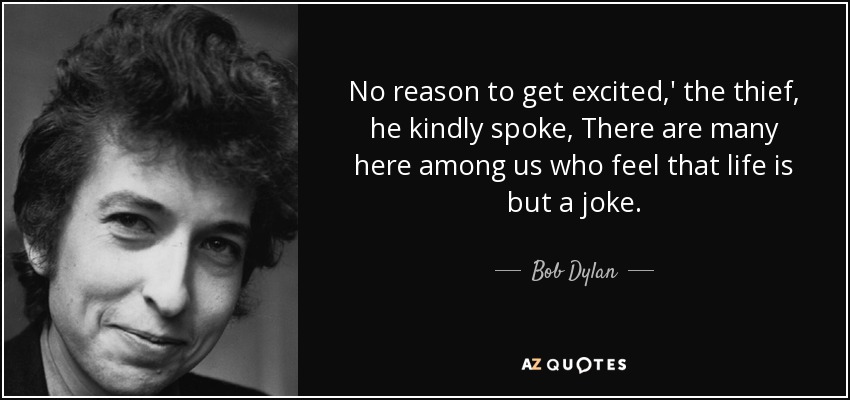 No reason to get excited,' the thief, he kindly spoke, There are many here among us who feel that life is but a joke. - Bob Dylan
