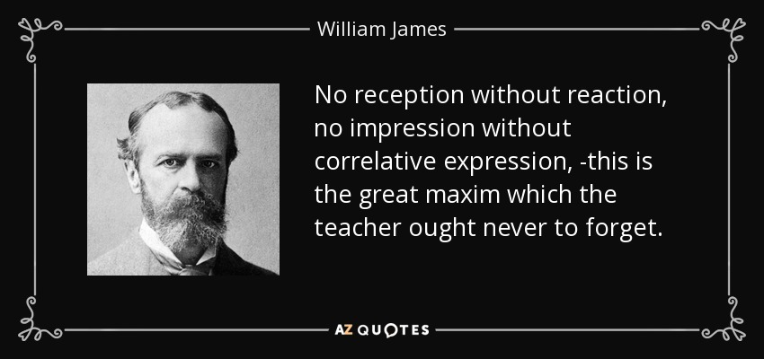No reception without reaction, no impression without correlative expression, -this is the great maxim which the teacher ought never to forget. - William James