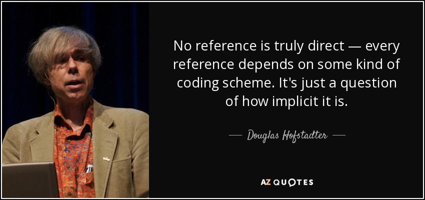 No reference is truly direct — every reference depends on some kind of coding scheme. It's just a question of how implicit it is. - Douglas Hofstadter
