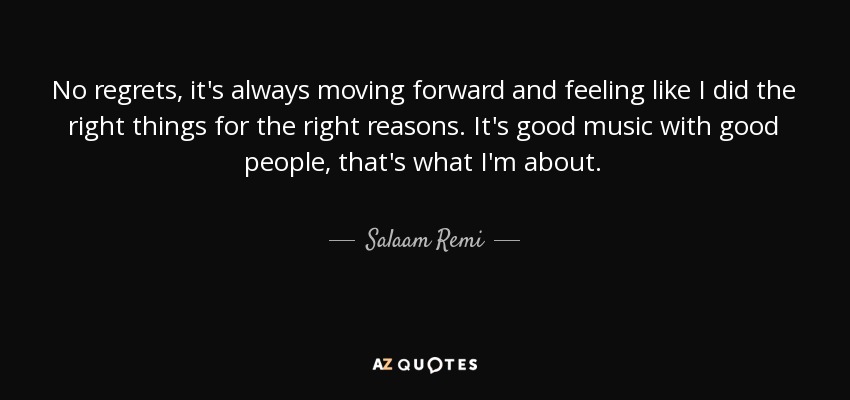 No regrets, it's always moving forward and feeling like I did the right things for the right reasons. It's good music with good people, that's what I'm about. - Salaam Remi