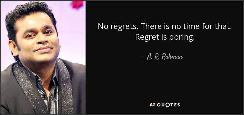 No regrets. There is no time for that. Regret is boring. - A. R. Rahman