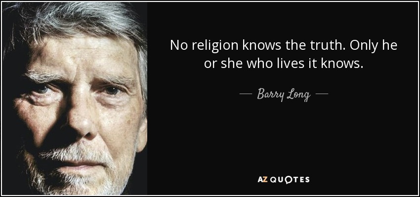 No religion knows the truth. Only he or she who lives it knows. - Barry Long