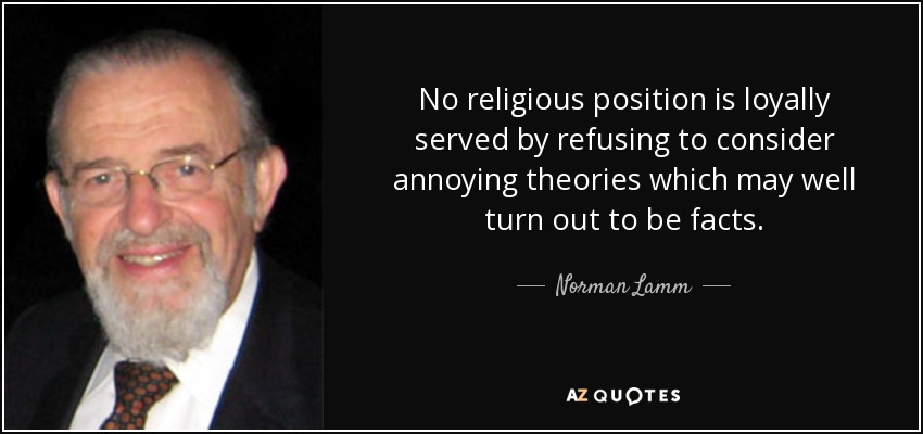 No religious position is loyally served by refusing to consider annoying theories which may well turn out to be facts. - Norman Lamm