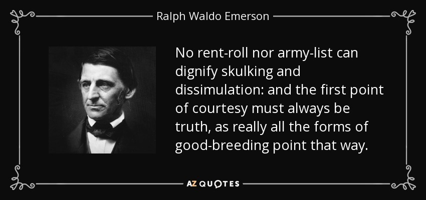 No rent-roll nor army-list can dignify skulking and dissimulation: and the first point of courtesy must always be truth, as really all the forms of good-breeding point that way. - Ralph Waldo Emerson