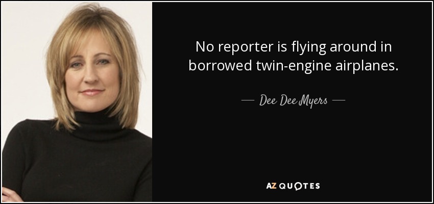 No reporter is flying around in borrowed twin-engine airplanes. - Dee Dee Myers