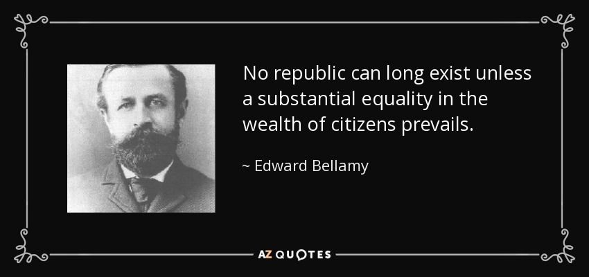 No republic can long exist unless a substantial equality in the wealth of citizens prevails. - Edward Bellamy