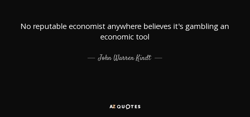 No reputable economist anywhere believes it's gambling an economic tool - John Warren Kindt