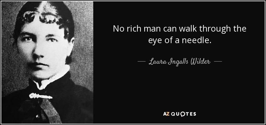 No rich man can walk through the eye of a needle. - Laura Ingalls Wilder