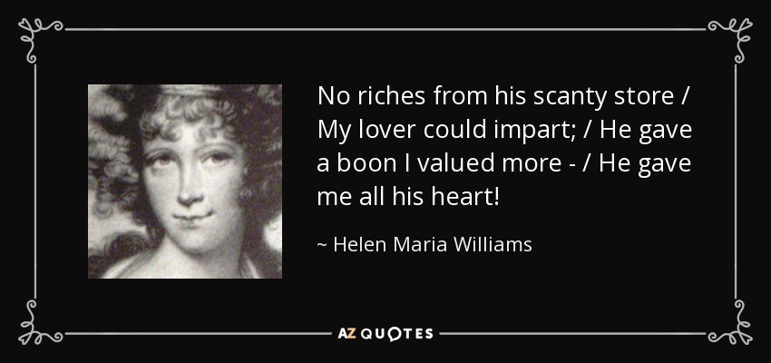 No riches from his scanty store / My lover could impart; / He gave a boon I valued more - / He gave me all his heart! - Helen Maria Williams