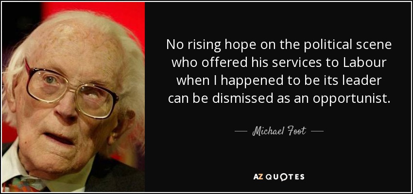 No rising hope on the political scene who offered his services to Labour when I happened to be its leader can be dismissed as an opportunist. - Michael Foot