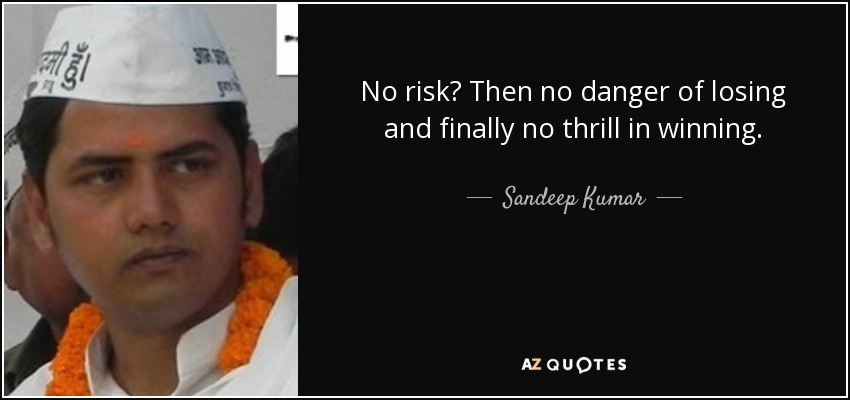 No risk? Then no danger of losing and finally no thrill in winning. - Sandeep Kumar