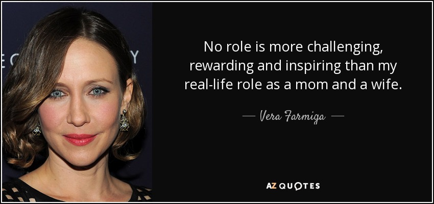 No role is more challenging, rewarding and inspiring than my real-life role as a mom and a wife. - Vera Farmiga