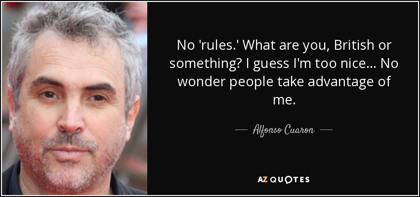 No 'rules.' What are you, British or something? I guess I'm too nice... No wonder people take advantage of me. - Alfonso Cuaron
