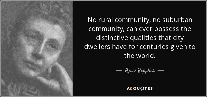 No rural community, no suburban community, can ever possess the distinctive qualities that city dwellers have for centuries given to the world. - Agnes Repplier