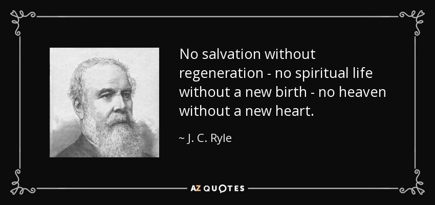 No salvation without regeneration - no spiritual life without a new birth - no heaven without a new heart. - J. C. Ryle